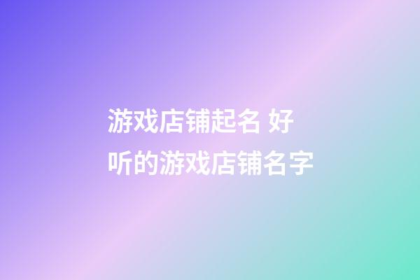 游戏店铺起名 好听的游戏店铺名字